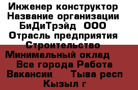 Инженер-конструктор › Название организации ­ БиДиТрэйд, ООО › Отрасль предприятия ­ Строительство › Минимальный оклад ­ 1 - Все города Работа » Вакансии   . Тыва респ.,Кызыл г.